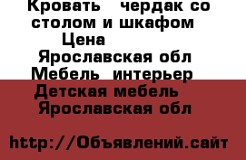 Кровать - чердак со столом и шкафом › Цена ­ 14 500 - Ярославская обл. Мебель, интерьер » Детская мебель   . Ярославская обл.
